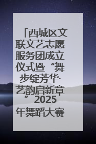 西城区文联文艺志愿服务团成立仪式暨“舞步绽芳华·艺韵启新章”2025年舞蹈大赛展演圆满举办