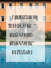 襄阳高新刘集社区开展“癌症早预防 健康早准备”科普活动