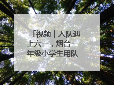 视频｜入队遇上六一，烟台一年级小学生用队礼迎接成长