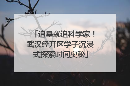 追星就追科学家！武汉经开区学子沉浸式探索时间奥秘