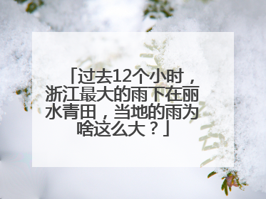 过去12个小时，浙江最大的雨下在丽水青田，当地的雨为啥这么大？