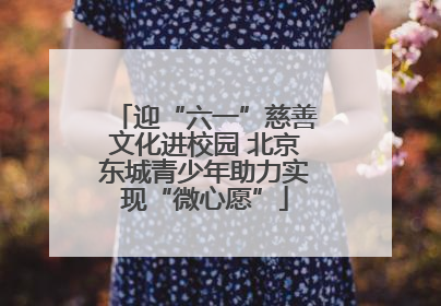 迎“六一”慈善文化进校园 北京东城青少年助力实现“微心愿”