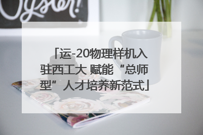运-20物理样机入驻西工大 赋能“总师型”人才培养新范式