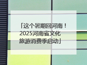 这个暑期回河南！2025河南省文化旅游消费季启动