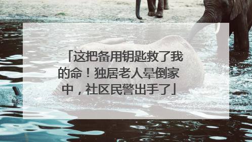 这把备用钥匙救了我的命！独居老人晕倒家中，社区民警出手了