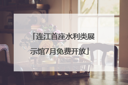 连江首座水利类展示馆7月免费开放