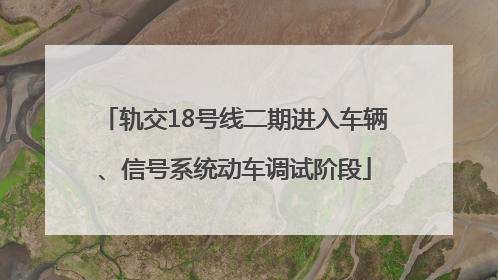 轨交18号线二期进入车辆、信号系统动车调试阶段