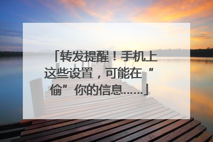 转发提醒！手机上这些设置，可能在“偷”你的信息……