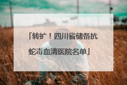 转扩！四川省储备抗蛇毒血清医院名单