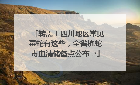 转需！四川地区常见毒蛇有这些，全省抗蛇毒血清储备点公布→