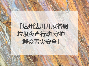 达州达川开展餐厨垃圾夜查行动 守护群众舌尖安全