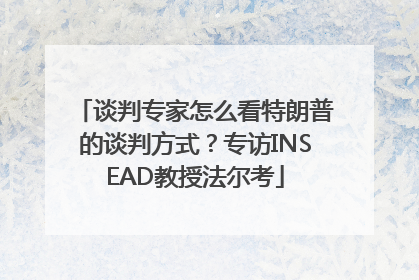 谈判专家怎么看特朗普的谈判方式？专访INSEAD教授法尔考