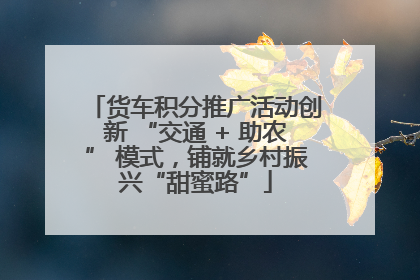 货车积分推广活动创新 “交通 + 助农” 模式，铺就乡村振兴“甜蜜路”