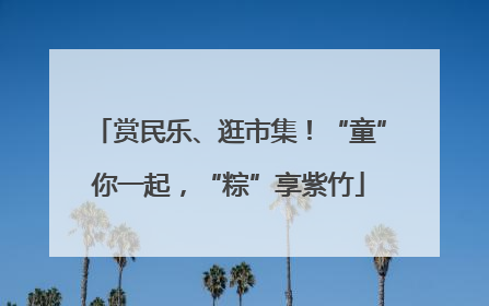 赏民乐、逛市集！“童”你一起，“粽”享紫竹