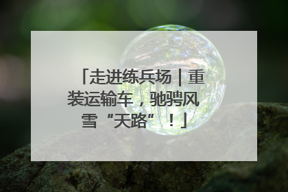 走进练兵场｜重装运输车，驰骋风雪“天路”！