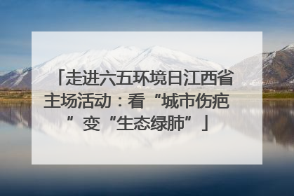 走进六五环境日江西省主场活动：看“城市伤疤”变“生态绿肺”