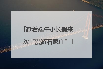 趁着端午小长假来一次“漫游石家庄”