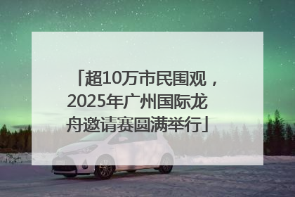 超10万市民围观，2025年广州国际龙舟邀请赛圆满举行