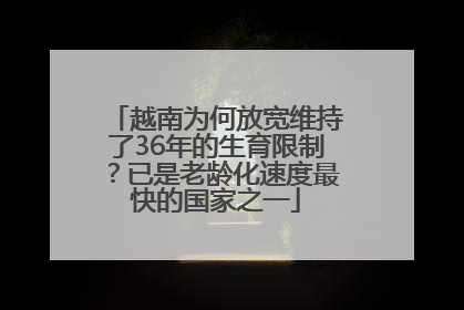 越南为何放宽维持了36年的生育限制？已是老龄化速度最快的国家之一