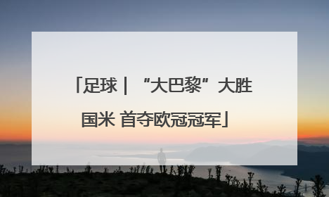 足球｜“大巴黎”大胜国米 首夺欧冠冠军