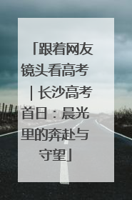 跟着网友镜头看高考｜长沙高考首日：晨光里的奔赴与守望
