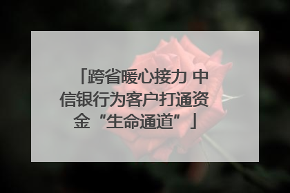 跨省暖心接力 中信银行为客户打通资金“生命通道”