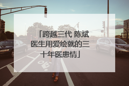跨越三代 陈斌医生用爱绘就的三十年医患情