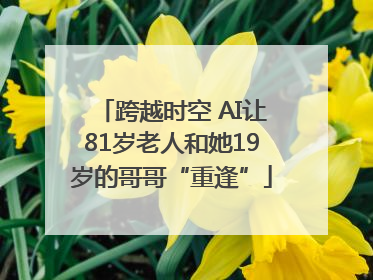 跨越时空 AI让81岁老人和她19岁的哥哥“重逢”