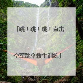 跳！跳！跳！直击空军跳伞救生训练