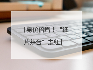 身价倍增！“纸片茅台”走红