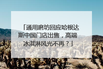 通用磨坊回应哈根达斯中国门店出售，高端冰淇淋风光不再？
