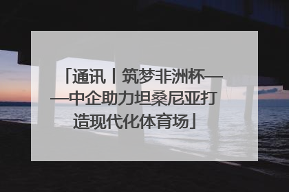 通讯丨筑梦非洲杯——中企助力坦桑尼亚打造现代化体育场