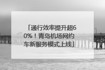 通行效率提升超60%！青岛机场网约车新服务模式上线