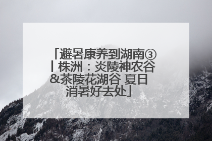 避暑康养到湖南③丨株洲：炎陵神农谷&茶陵花湖谷 夏日消暑好去处