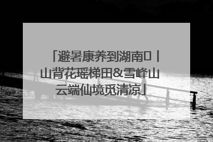 避暑康养到湖南⑫丨山背花瑶梯田&雪峰山 云端仙境觅清凉