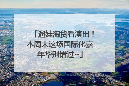 遛娃淘货看演出！本周末这场国际化嘉年华别错过~