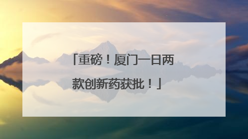 重磅！厦门一日两款创新药获批！