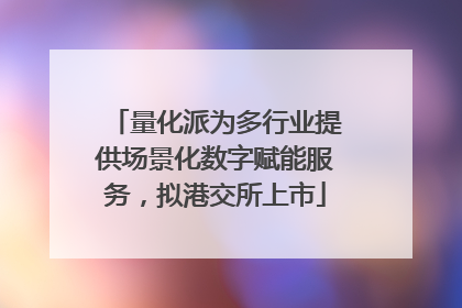 量化派为多行业提供场景化数字赋能服务，拟港交所上市