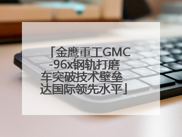 金鹰重工GMC-96x钢轨打磨车突破技术壁垒 达国际领先水平