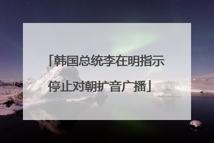 韩国总统李在明指示停止对朝扩音广播