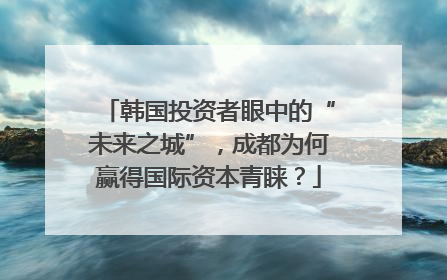 韩国投资者眼中的“未来之城”，成都为何赢得国际资本青睐？