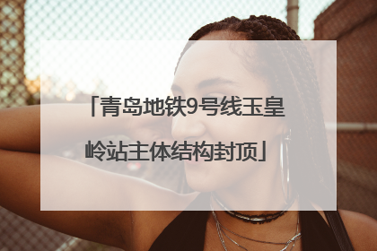 青岛地铁9号线玉皇岭站主体结构封顶