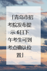 青岛市招考院发布提示 6日下午考生可到考点确认位置