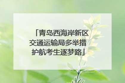 青岛西海岸新区交通运输局多举措护航考生逐梦路