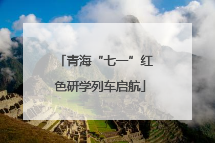青海“七一”红色研学列车启航