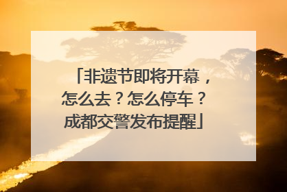 非遗节即将开幕，怎么去？怎么停车？成都交警发布提醒