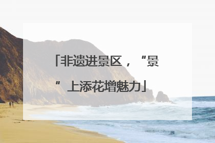 非遗进景区，“景”上添花增魅力