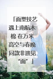 面塑技艺遇上南航木棉 在万米高空与春晚同款非遗见“面”