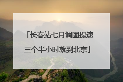 长春站七月调图提速 三个半小时就到北京