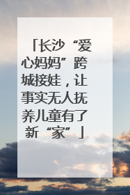 长沙“爱心妈妈”跨城接娃，让事实无人抚养儿童有了新“家”